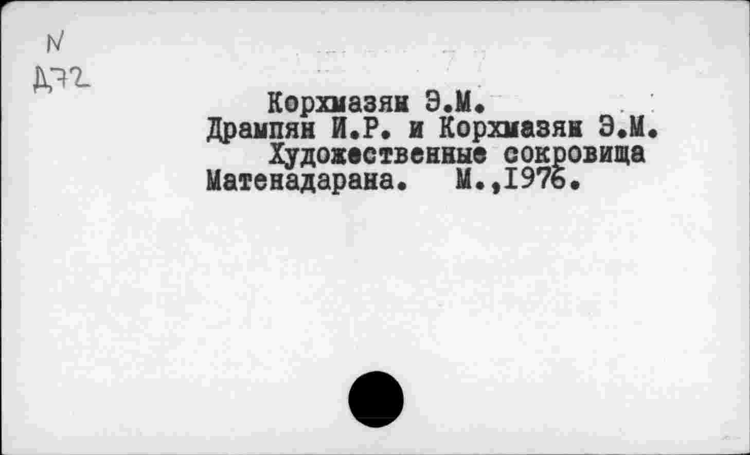 ﻿Корхмазян Э.М.
Дрампян И.Р. и Корхмазян Э.М.
Художественные сокровища
Матенадарана. М.,1976.